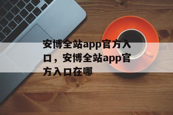 安博全站app官方入口，安博全站app官方入口在哪