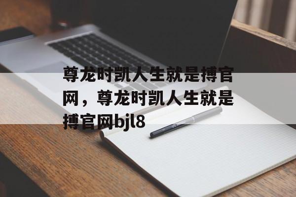 尊龙时凯人生就是搏官网，尊龙时凯人生就是搏官网bjl8